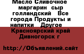 Масло Сливочное ,маргарин ,сыр голландский - Все города Продукты и напитки » Другое   . Красноярский край,Дивногорск г.